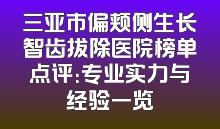 三亚市偏颊侧生长智齿拔除医院榜单点评：专业实力与经验一览