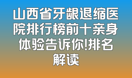 山西省牙龈退缩医院排行榜前十亲身体验告诉你！排名解读