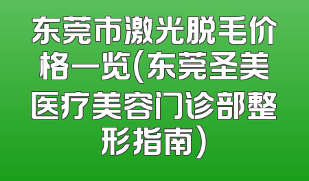 东莞市激光脱毛价格一览（东莞圣美医疗美容门诊部整形指南）