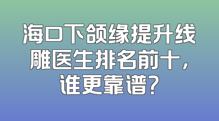 海口下颌缘提升线雕医生排名前十，谁更靠谱？
