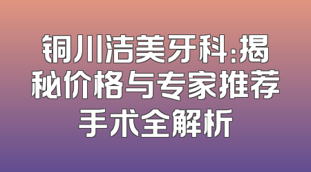 铜川洁美牙科：揭秘价格与专家推荐手术全解析