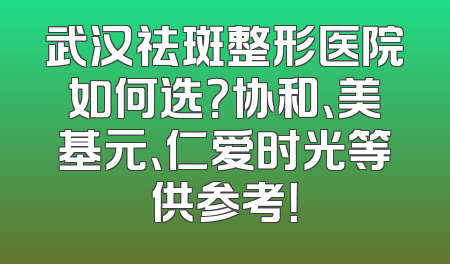 武汉祛斑整形医院如何选？协和、美基元、仁爱时光等供参考！