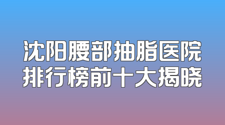 沈阳腰部抽脂医院排行榜前十大揭晓