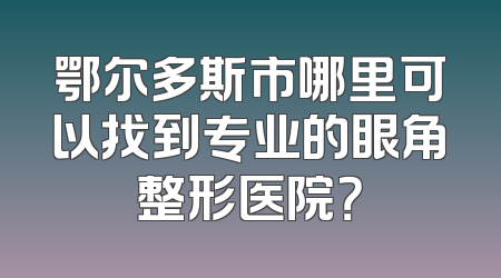 鄂尔多斯市哪里可以找到专业的眼角整形医院？