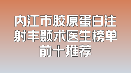 内江市胶原蛋白注射丰颞术医生榜单前十推荐