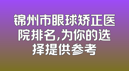 锦州市眼球矫正医院排名，为你的选择提供参考