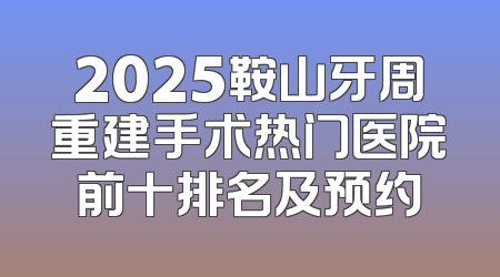 2025鞍山牙周重建手术热门医院前十排名及预约