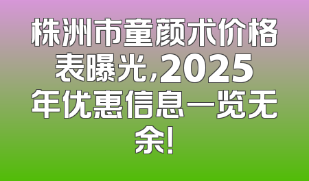 株洲市童颜术价格表曝光，2025年优惠信息一览无余！