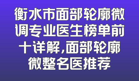 衡水市面部轮廓微调专业医生榜单前十详解，面部轮廓微整名医推荐