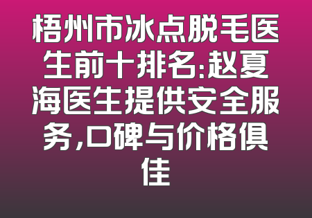 梧州市冰点脱毛医生前十排名：赵夏海医生提供安全服务，口碑与价格俱佳