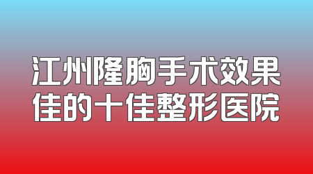 江州隆胸手术效果佳的十佳整形医院