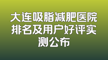 大连吸脂减肥医院排名及用户好评实测公布