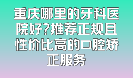 重庆哪里的牙科医院好？推荐正规且性价比高的口腔矫正服务