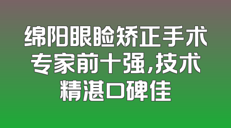 绵阳眼睑矫正手术专家前十强，技术精湛口碑佳