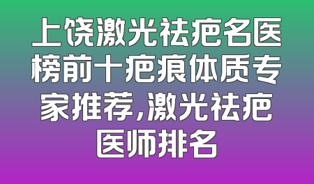 上饶激光祛疤名医榜前十疤痕体质专家推荐，激光祛疤医师排名