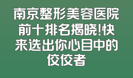 南京整形美容医院前十排名揭晓！快来选出你心目中的佼佼者