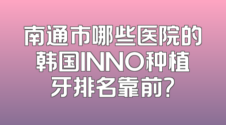 南通市哪些医院的韩国INNO种植牙排名靠前？