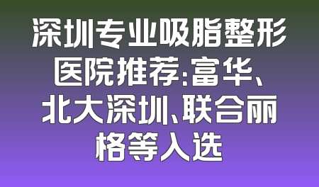 深圳专业吸脂整形医院推荐：富华、北大深圳、联合丽格等入选