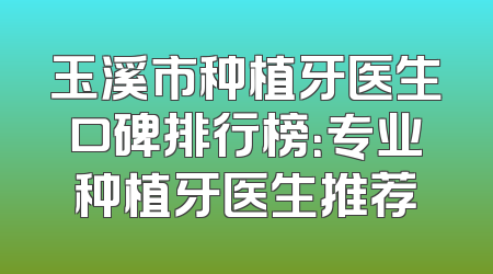 玉溪市种植牙医生口碑排行榜：专业种植牙医生推荐