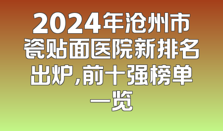 2024年沧州市瓷贴面医院新排名出炉，前十强榜单一览