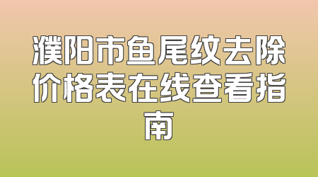 濮阳市鱼尾纹去除价格表在线查看指南