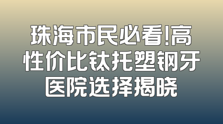 珠海市民必看！高性价比钛托塑钢牙医院选择揭晓
