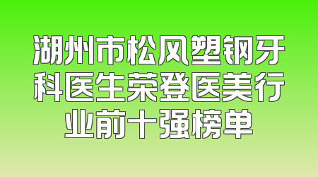 湖州市松风塑钢牙科医生荣登医美行业前十强榜单