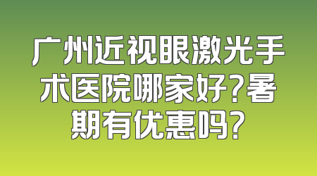 广州近视眼激光手术医院哪家好？暑期有优惠吗？