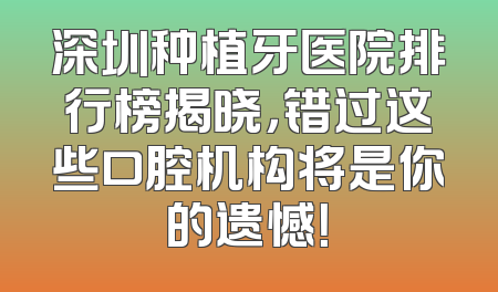 深圳种植牙医院排行榜揭晓，错过这些口腔机构将是你的遗憾！
