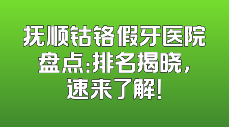 抚顺钴铬假牙医院盘点：排名揭晓，速来了解！
