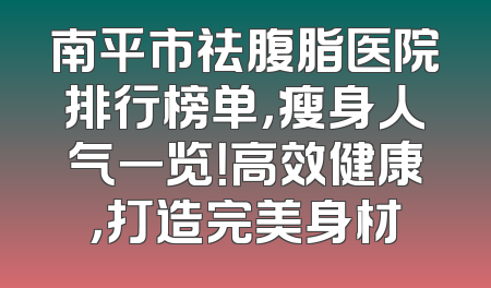 南平市祛腹脂医院排行榜单，瘦身人气一览！高效健康，打造完美身材