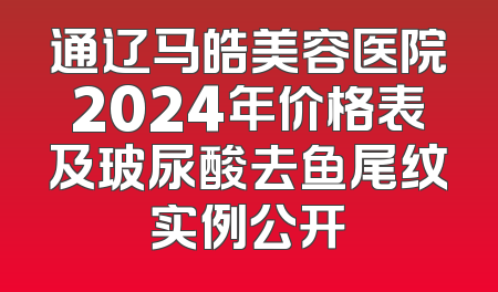 通辽马皓美容医院2024年价格表及玻尿酸去鱼尾纹实例公开
