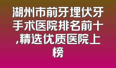 湖州市前牙埋伏牙手术医院排名前十，精选优质医院上榜