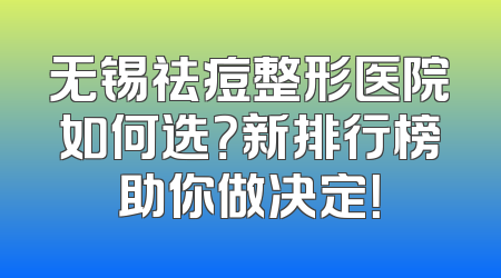 无锡祛痘整形医院如何选？新排行榜助你做决定！