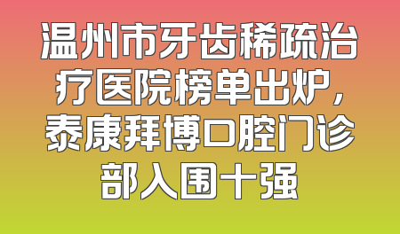 温州市牙齿稀疏治疗医院榜单出炉，泰康拜博口腔门诊部入围十强