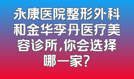 永康医院整形外科和金华李丹医疗美容诊所，你会选择哪一家？