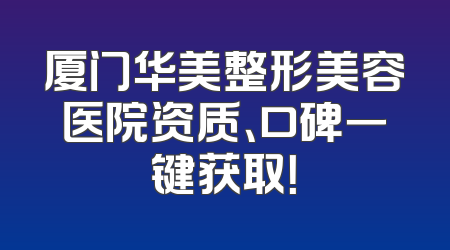 厦门华美整形美容医院资质、口碑一键获取！