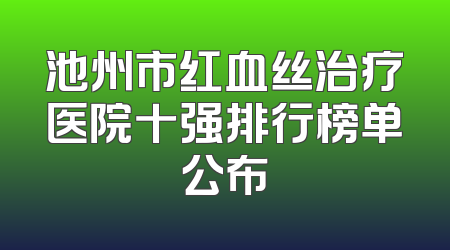 池州市红血丝治疗医院十强排行榜单公布