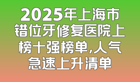 2025年上海市错位牙修复医院上榜十强榜单，人气急速上升清单