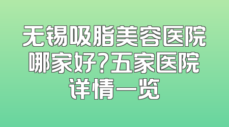 无锡吸脂美容医院哪家好？五家医院详情一览