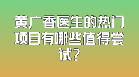 黄广香医生的热门项目有哪些值得尝试？