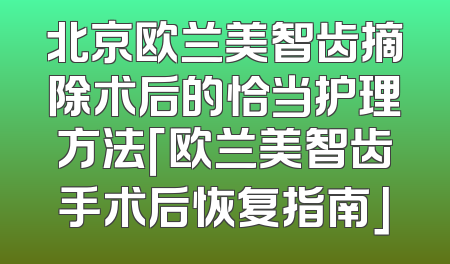 北京欧兰美智齿摘除术后的恰当护理方法「欧兰美智齿手术后恢复指南」