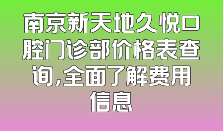 南京新天地久悦口腔门诊部价格表查询，全面了解费用信息