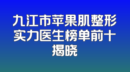 九江市苹果肌整形实力医生榜单前十揭晓