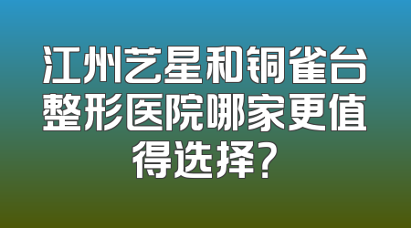 江州艺星和铜雀台整形医院哪家更值得选择？