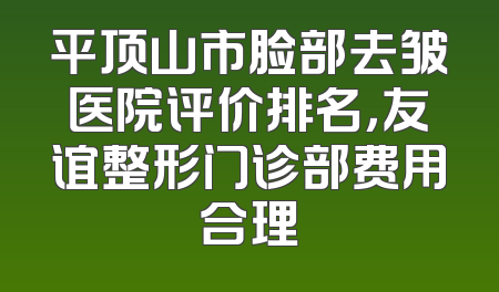 平顶山市脸部去皱医院评价排名，友谊整形门诊部费用合理