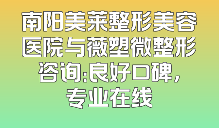 南阳美莱整形美容医院与薇塑微整形咨询：良好口碑，专业在线