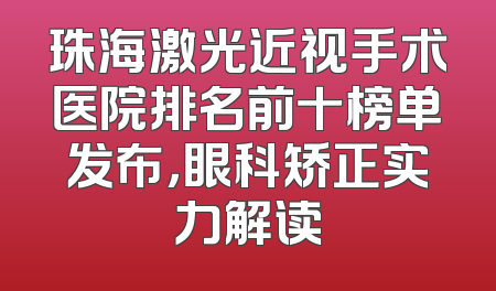 珠海激光近视手术医院排名前十榜单发布，眼科矫正实力解读