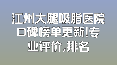 江州大腿吸脂医院口碑榜单更新！专业评价，排名
