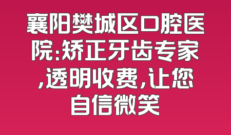 襄阳樊城区口腔医院：矫正牙齿专家，透明收费，让您自信微笑